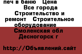 печ в баню › Цена ­ 3 000 - Все города Строительство и ремонт » Строительное оборудование   . Смоленская обл.,Десногорск г.